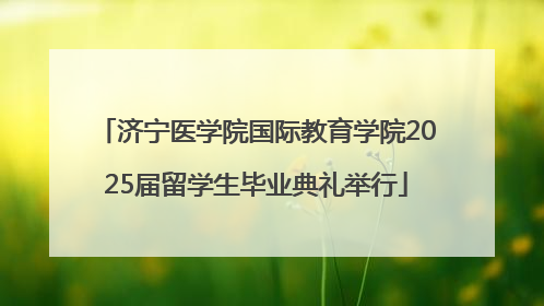 济宁医学院国际教育学院2025届留学生毕业典礼举行