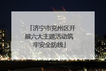 济宁市兖州区开展六大主题活动筑牢安全防线