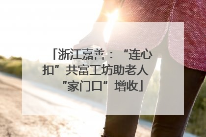 浙江嘉善：“连心扣”共富工坊助老人“家门口”增收