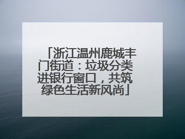 浙江温州鹿城丰门街道：垃圾分类进银行窗口，共筑绿色生活新风尚