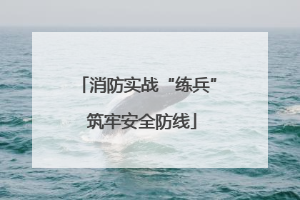 消防实战“练兵” 筑牢安全防线