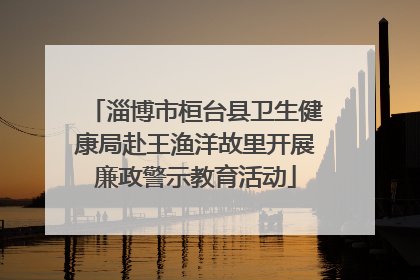 淄博市桓台县卫生健康局赴王渔洋故里开展廉政警示教育活动