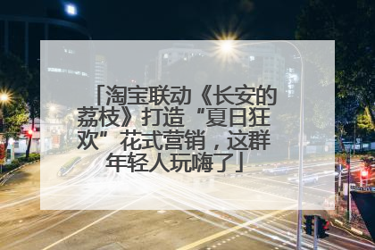 淘宝联动《长安的荔枝》打造“夏日狂欢”花式营销，这群年轻人玩嗨了