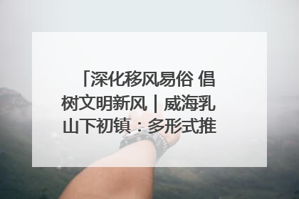 深化移风易俗 倡树文明新风｜威海乳山下初镇：多形式推进移风易俗 共筑文明和谐新风尚