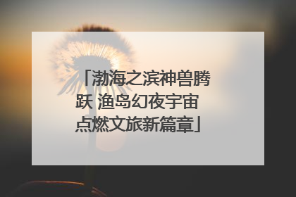 渤海之滨神兽腾跃 渔岛幻夜宇宙点燃文旅新篇章