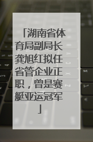 湖南省体育局副局长龚旭红拟任省管企业正职，曾是赛艇亚运冠军