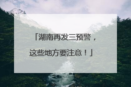 湖南再发三预警，这些地方要注意！