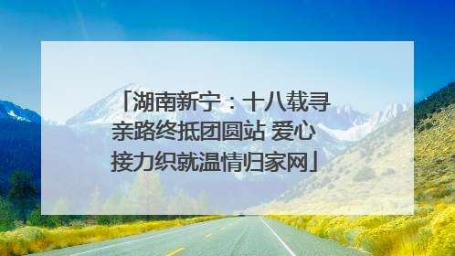 湖南新宁：十八载寻亲路终抵团圆站 爱心接力织就温情归家网