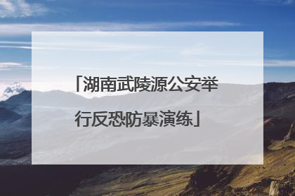 湖南武陵源公安举行反恐防暴演练