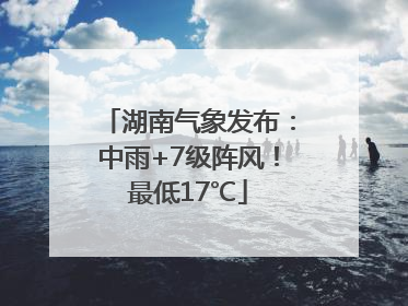 湖南气象发布：中雨+7级阵风！最低17℃