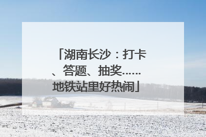 湖南长沙：打卡、答题、抽奖……地铁站里好热闹