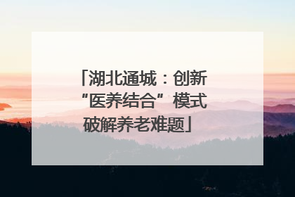 湖北通城：创新 “医养结合”模式 破解养老难题