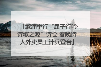 溆浦举行“屈子行吟·诗歌之源”诗会 春晚诗人外卖员王计兵登台