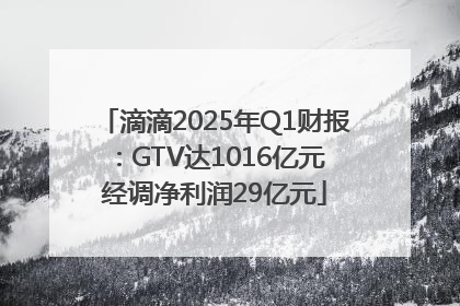 滴滴2025年Q1财报：GTV达1016亿元 经调净利润29亿元