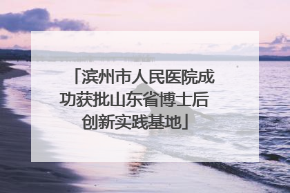 滨州市人民医院成功获批山东省博士后创新实践基地