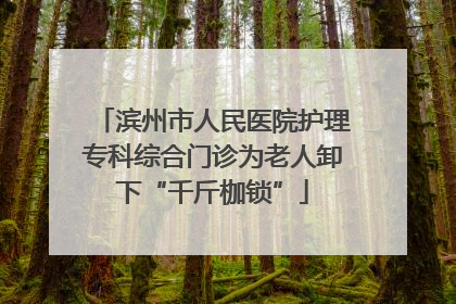 滨州市人民医院护理专科综合门诊为老人卸下“千斤枷锁”