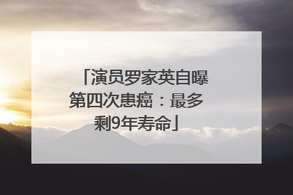 演员罗家英自曝第四次患癌：最多剩9年寿命