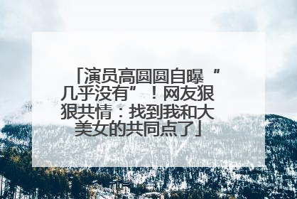 演员高圆圆自曝“几乎没有”！网友狠狠共情：找到我和大美女的共同点了