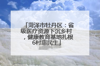 菏泽市牡丹区：省级医疗资源下沉乡村，健康教育基地扎根6村惠民生