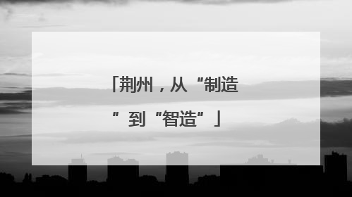 荆州，从“制造”到“智造”