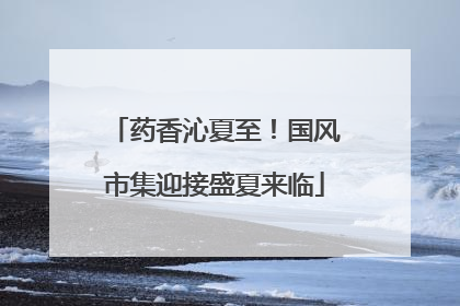 药香沁夏至！国风市集迎接盛夏来临