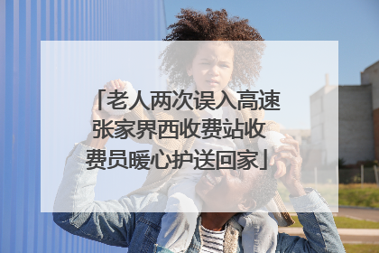 老人两次误入高速 张家界西收费站收费员暖心护送回家