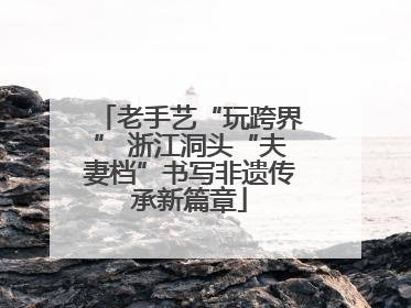 老手艺“玩跨界” 浙江洞头“夫妻档”书写非遗传承新篇章