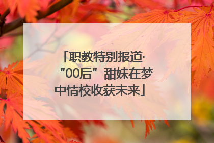 职教特别报道· “00后”甜妹在梦中情校收获未来