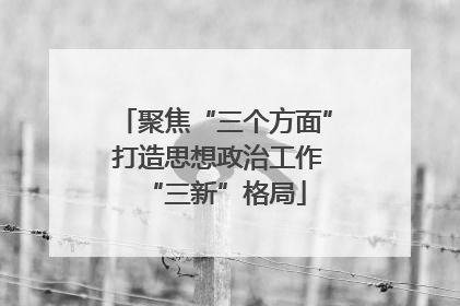 聚焦“三个方面” 打造思想政治工作“三新”格局