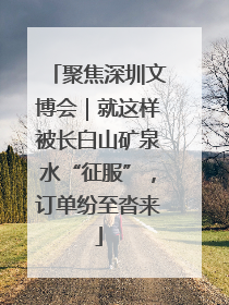 聚焦深圳文博会｜就这样被长白山矿泉水“征服”，订单纷至沓来