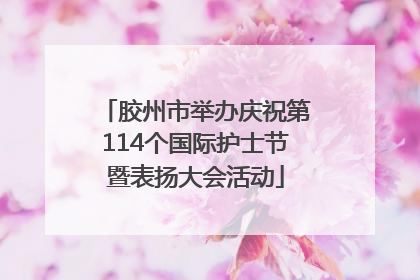 胶州市举办庆祝第114个国际护士节暨表扬大会活动