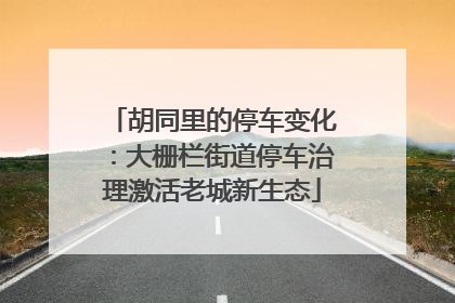胡同里的停车变化：大栅栏街道停车治理激活老城新生态