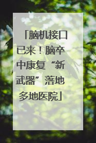 脑机接口已来！脑卒中康复“新武器”落地多地医院