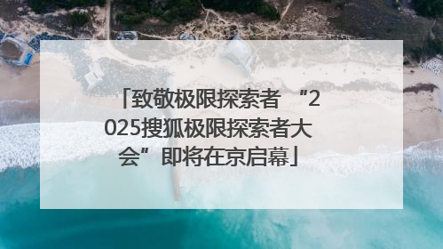 致敬极限探索者 “2025搜狐极限探索者大会”即将在京启幕