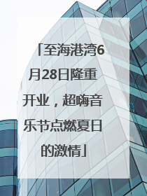 至海港湾6月28日隆重开业，超嗨音乐节点燃夏日的激情