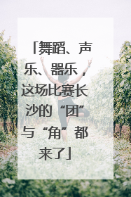 舞蹈、声乐、器乐，这场比赛长沙的“团”与“角”都来了