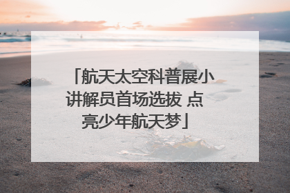 航天太空科普展小讲解员首场选拔 点亮少年航天梦