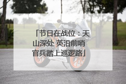 节日在战位：天山深处 英沿前哨官兵踏上巡逻路
