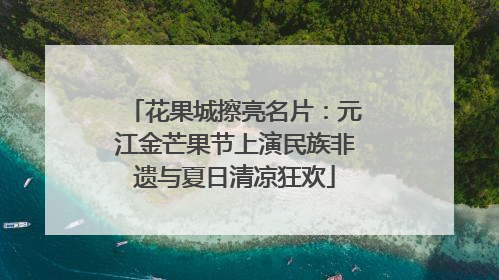花果城擦亮名片：元江金芒果节上演民族非遗与夏日清凉狂欢