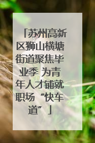 苏州高新区狮山横塘街道聚焦毕业季 为青年人才铺就职场“快车道”