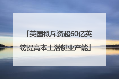 英国拟斥资超60亿英镑提高本土潜艇业产能