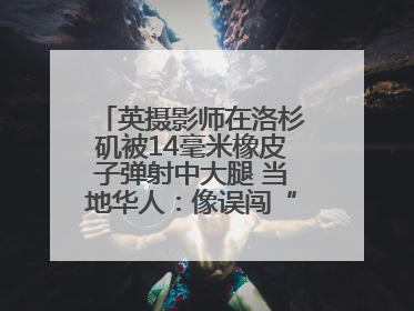 英摄影师在洛杉矶被14毫米橡皮子弹射中大腿 当地华人：像误闯“末日生存”游戏