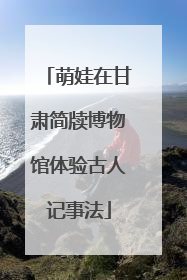 萌娃在甘肃简牍博物馆体验古人记事法