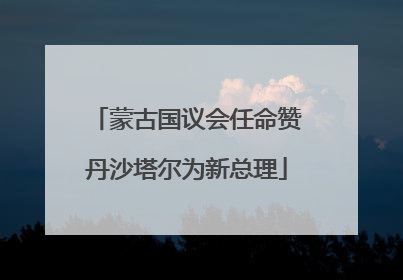蒙古国议会任命赞丹沙塔尔为新总理