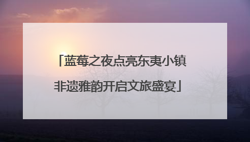 蓝莓之夜点亮东夷小镇 非遗雅韵开启文旅盛宴