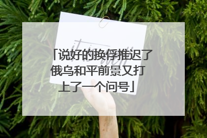 说好的换俘推迟了 俄乌和平前景又打上了一个问号