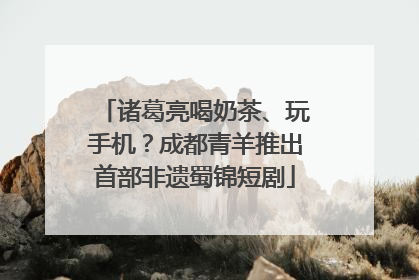 诸葛亮喝奶茶、玩手机？成都青羊推出首部非遗蜀锦短剧