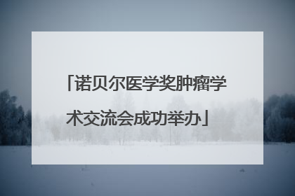 诺贝尔医学奖肿瘤学术交流会成功举办