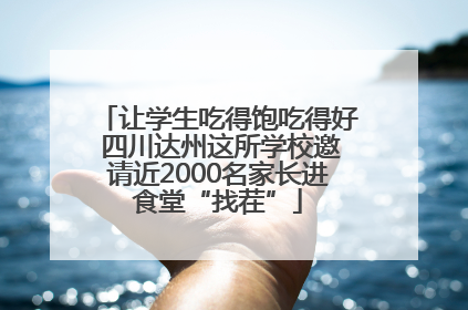 让学生吃得饱吃得好 四川达州这所学校邀请近2000名家长进食堂“找茬”