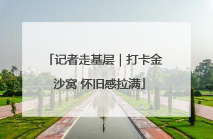 记者走基层｜打卡金沙窝 怀旧感拉满